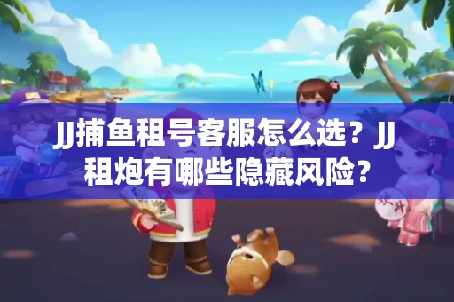 JJ捕鱼租号客服怎么选？JJ租炮有哪些隐藏风险？